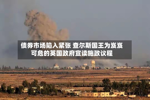 债券市场陷入紧张 查尔斯国王为岌岌可危的英国政府宣读施政议程-第3张图片