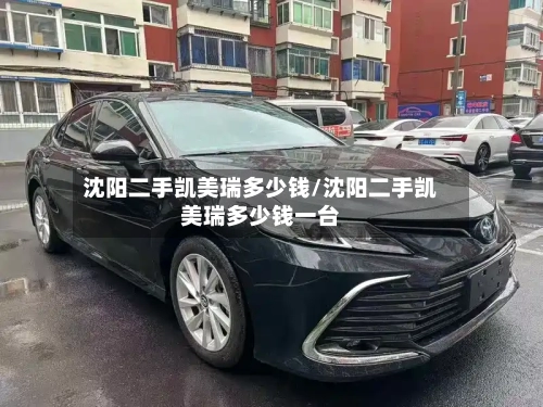 沈阳二手凯美瑞多少钱/沈阳二手凯美瑞多少钱一台-第3张图片