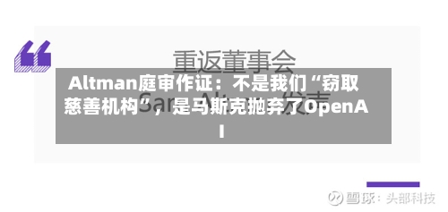 Altman庭审作证：不是我们“窃取慈善机构”	，是马斯克抛弃了OpenAI-第1张图片
