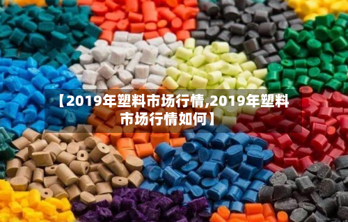 【2019年塑料市场行情,2019年塑料市场行情如何】-第3张图片