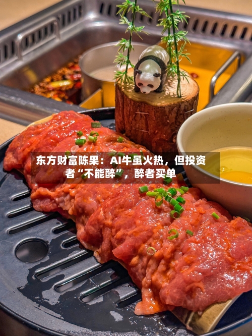 东方财富陈果：AI牛虽火热，但投资者“不能醉”，醉者买单-第1张图片
