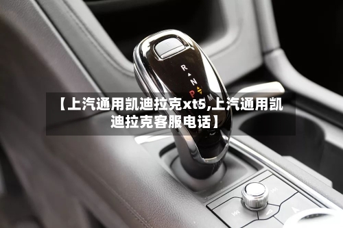 【上汽通用凯迪拉克xt5,上汽通用凯迪拉克客服电话】-第1张图片