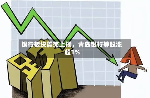 银行板块震荡上扬	，青岛银行等股涨超1%-第1张图片