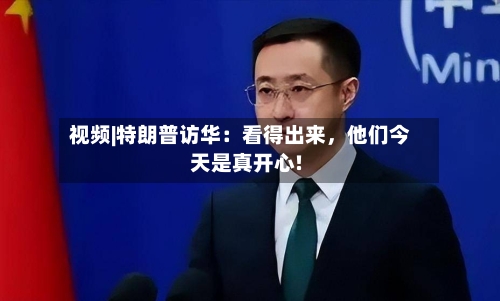 视频|特朗普访华：看得出来，他们今天是真开心!-第1张图片