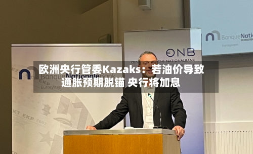 欧洲央行管委Kazaks:若油价导致通胀预期脱锚 央行将加息-第1张图片
