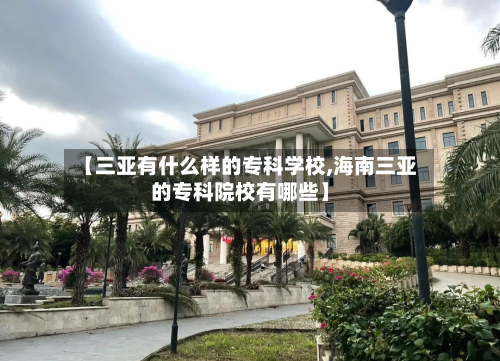 【三亚有什么样的专科学校,海南三亚的专科院校有哪些】-第3张图片