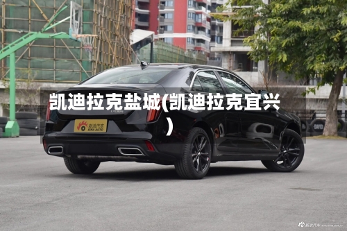 凯迪拉克盐城(凯迪拉克宜兴)-第1张图片