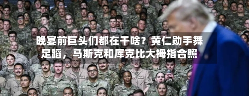 晚宴前巨头们都在干啥？黄仁勋手舞足蹈，马斯克和库克比大拇指合照-第1张图片