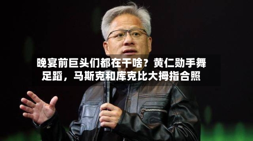 晚宴前巨头们都在干啥？黄仁勋手舞足蹈	，马斯克和库克比大拇指合照-第2张图片
