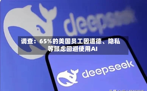调查：65%的美国员工因道德、隐私等顾虑回避使用AI-第1张图片