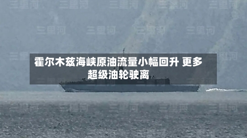 霍尔木兹海峡原油流量小幅回升 更多超级油轮驶离-第1张图片