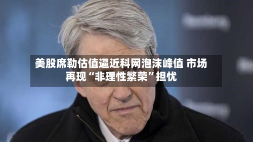美股席勒估值逼近科网泡沫峰值 市场再现“非理性繁荣”担忧-第3张图片