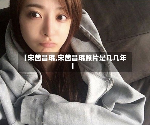 【宋茜昌珉,宋茜昌珉照片是几几年】-第1张图片