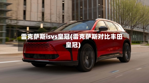 雷克萨斯isvs皇冠(雷克萨斯对比丰田皇冠)-第1张图片