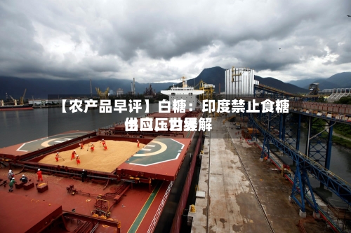 【农产品早评】白糖：印度禁止食糖出口，世界供应压力缓解-第1张图片