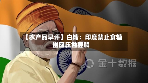 【农产品早评】白糖：印度禁止食糖出口	，世界供应压力缓解-第2张图片