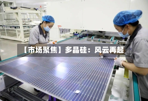 【市场聚焦】多晶硅:风云再起-第1张图片