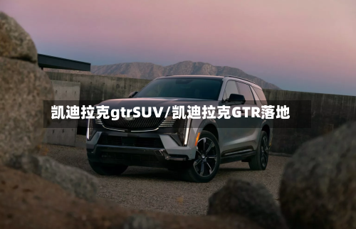 凯迪拉克gtrSUV/凯迪拉克GTR落地-第1张图片