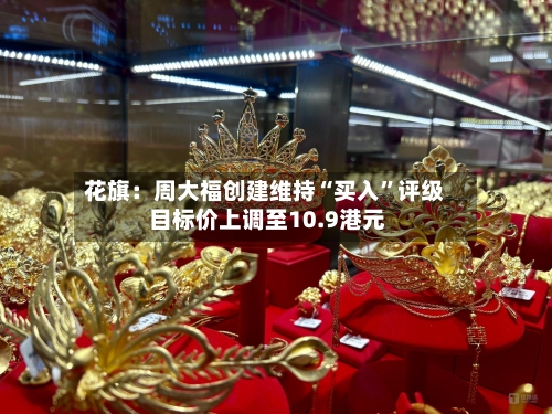 花旗：周大福创建维持“买入”评级 目标价上调至10.9港元-第2张图片