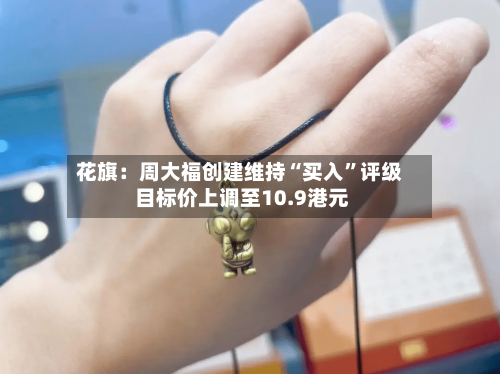 花旗：周大福创建维持“买入	”评级 目标价上调至10.9港元-第1张图片