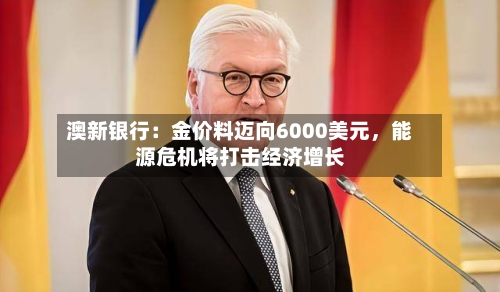 澳新银行：金价料迈向6000美元，能源危机将打击经济增长-第2张图片