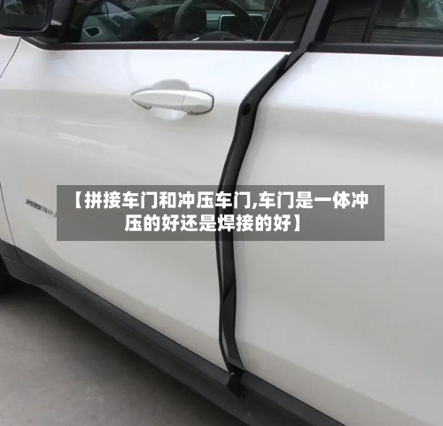 【拼接车门和冲压车门,车门是一体冲压的好还是焊接的好】-第3张图片