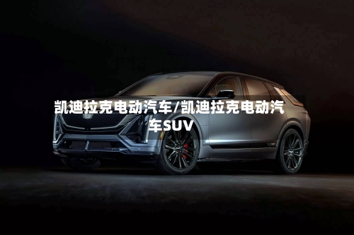 凯迪拉克电动汽车/凯迪拉克电动汽车SUV-第1张图片