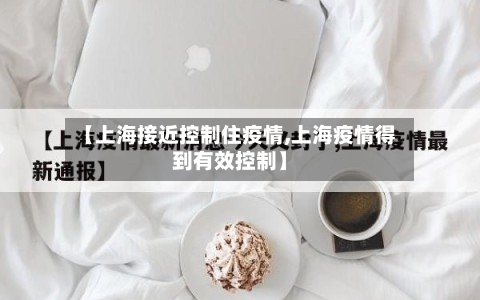 【上海接近控制住疫情,上海疫情得到有效控制】-第1张图片