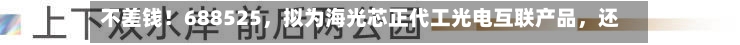 不差钱！688525，拟为海光芯正代工光电互联产品	，还自掏腰包提供2亿元财务资助-第3张图片