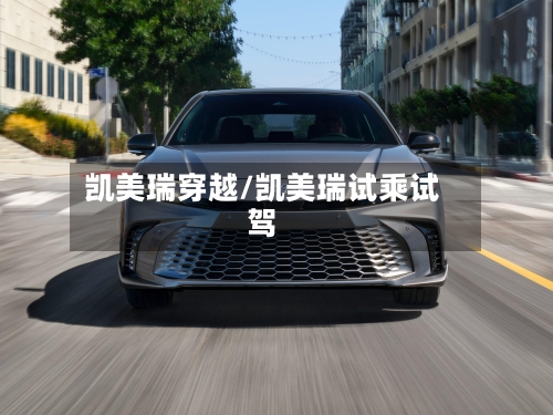 凯美瑞穿越/凯美瑞试乘试驾-第1张图片