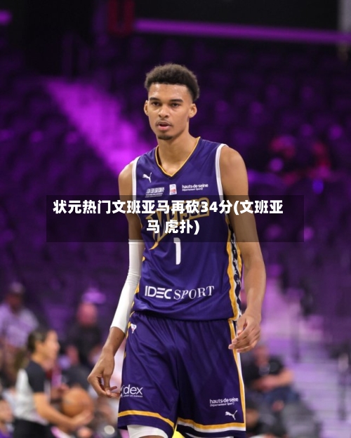 状元热门文班亚马再砍34分(文班亚马 虎扑)-第1张图片