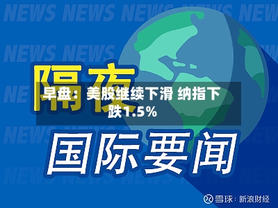 早盘：美股继续下滑 纳指下跌1.5%-第2张图片