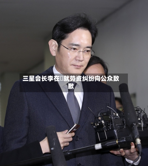 三星会长李在镕就劳资纠纷向公众致歉-第1张图片