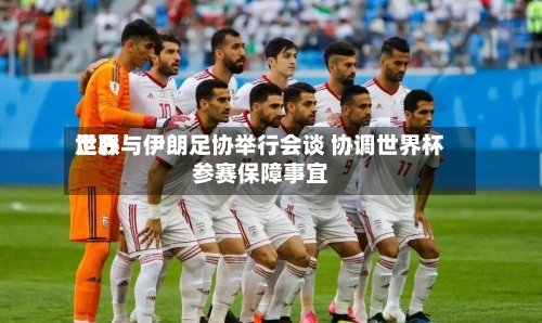 世界足联与伊朗足协举行会谈 协调世界杯参赛保障事宜-第1张图片