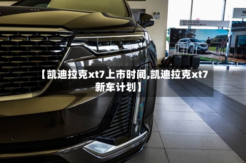 【凯迪拉克xt7上市时间,凯迪拉克xt7新车计划】-第3张图片
