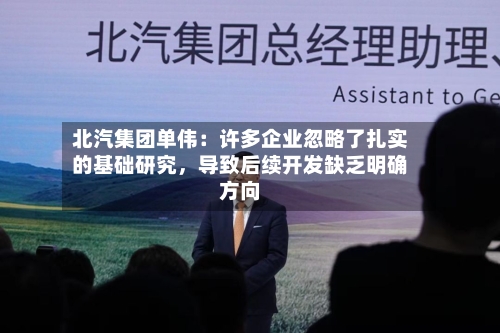 北汽集团单伟：许多企业忽略了扎实的基础研究	，导致后续开发缺乏明确方向-第2张图片