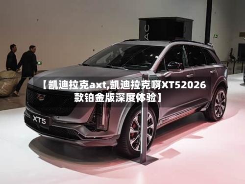 【凯迪拉克axt,凯迪拉克啊XT52026款铂金版深度体验】-第1张图片