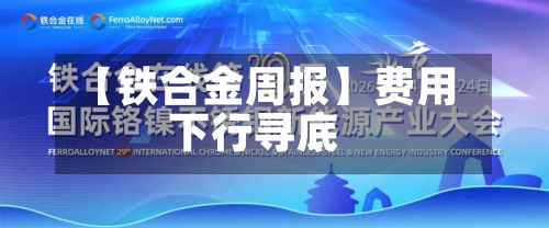 【铁合金周报】费用
下行寻底-第2张图片