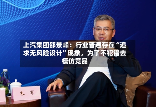 上汽集团邵景峰：行业普遍存在“追求无风险设计	”现象	，为了不犯错去模仿竞品-第1张图片