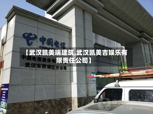 【武汉凯美瑞建筑,武汉凯美吉娱乐有限责任公司】-第1张图片