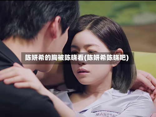 陈妍希的胸被陈晓看(陈妍希陈晓吧)-第2张图片