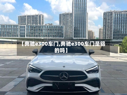 【奔驰e300车门,奔驰e300车门是铝的吗】-第1张图片