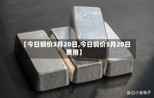 【今日铜价3月20日,今日铜价3月20日费用】-第2张图片