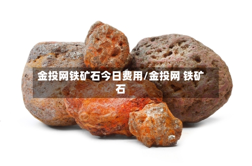 金投网铁矿石今日费用/金投网 铁矿石-第1张图片