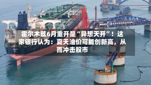 霍尔木兹6月重开是“异想天开”！这家银行认为：夏天油价可能创新高，从而冲击股市-第1张图片