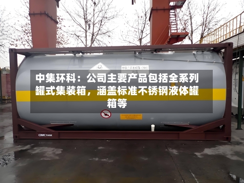 中集环科：公司主要产品包括全系列罐式集装箱，涵盖标准不锈钢液体罐箱等-第3张图片