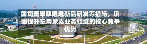 四川美丰：近来公司正采取推进新品研发等措施，巩固提升车用尿素业务领域的核心竞争优势-第1张图片