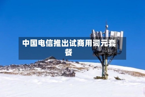 中国电信推出试商用词元套餐-第1张图片