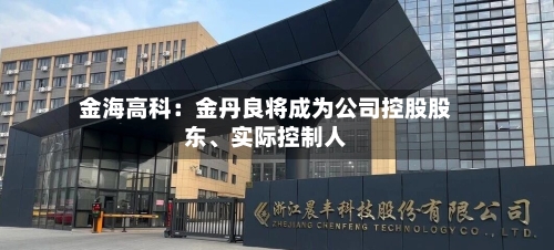 金海高科：金丹良将成为公司控股股东、实际控制人-第1张图片