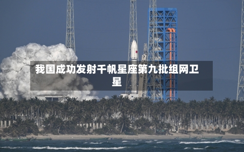 我国成功发射千帆星座第九批组网卫星-第1张图片